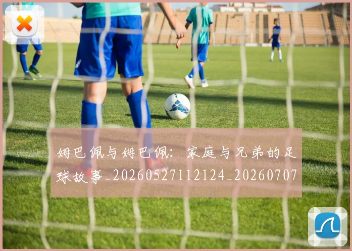 姆巴佩与姆巴佩：家庭与兄弟的足球故事_20260527112124_20260707023424