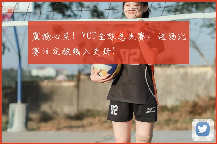 震撼心灵！VCT全球总决赛，这场比赛注定被载入史册！