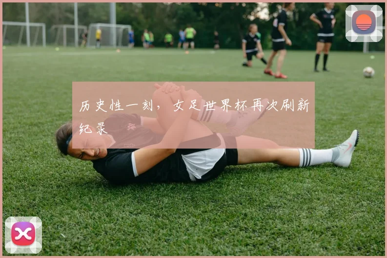 历史性一刻，女足世界杯再次刷新纪录