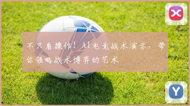 不只看操作！AI电竞战术演示，带你领略战术博弈的艺术
