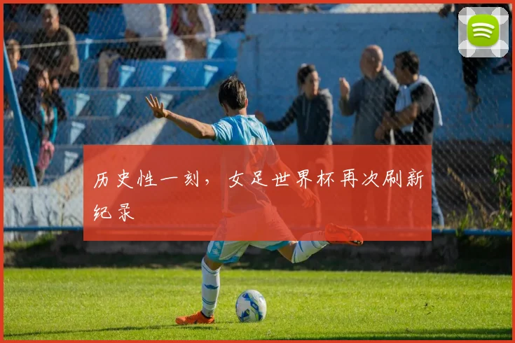 历史性一刻，女足世界杯再次刷新纪录
