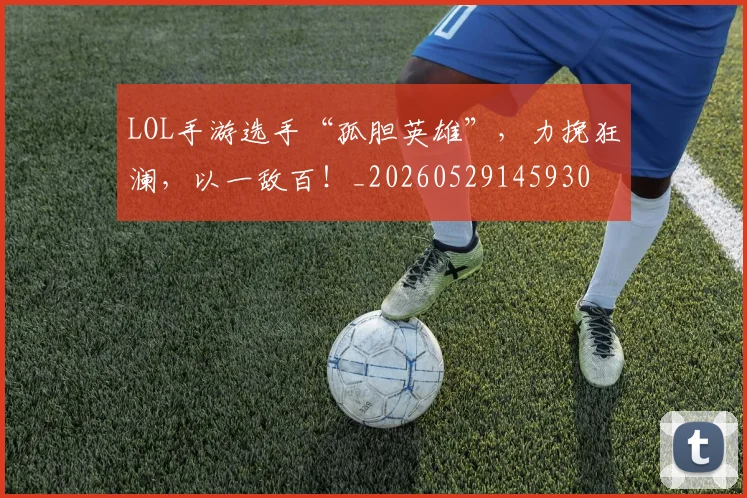 LOL手游选手“孤胆英雄”，力挽狂澜，以一敌百！_20260529145930