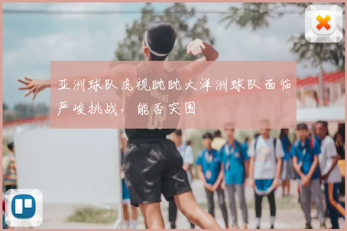 亚洲球队虎视眈眈大洋洲球队面临严峻挑战，能否突围