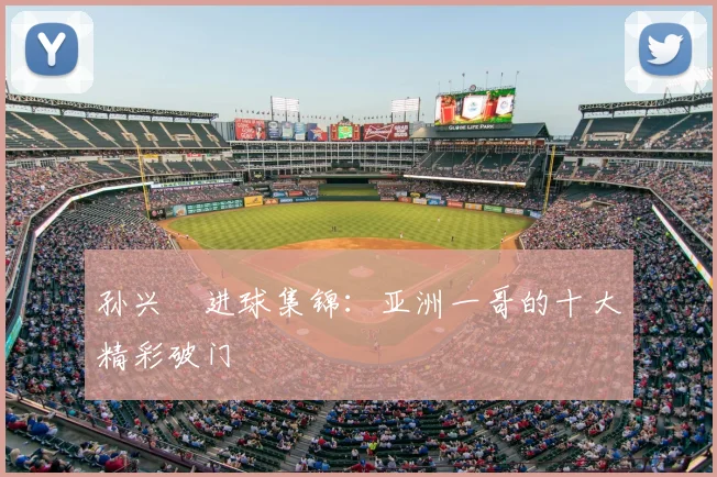 孙兴慜进球集锦：亚洲一哥的十大精彩破门