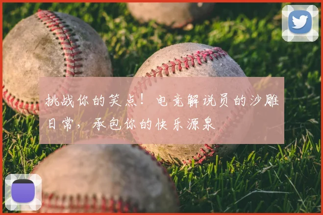 挑战你的笑点！电竞解说员的沙雕日常，承包你的快乐源泉