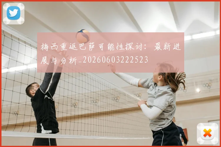 梅西重返巴萨可能性探讨：最新进展与分析_20260603222523
