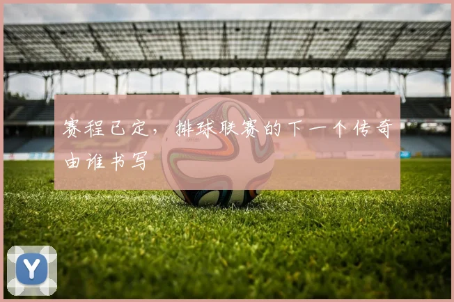 赛程已定，排球联赛的下一个传奇由谁书写