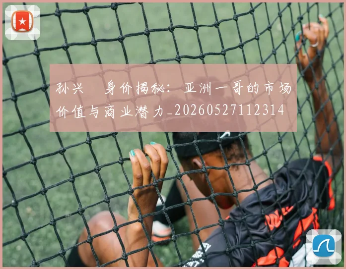 孙兴慜身价揭秘：亚洲一哥的市场价值与商业潜力_20260527112314