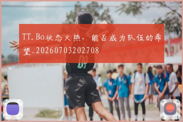 TT.Bo状态火热，能否成为队伍的希望_20260703202708