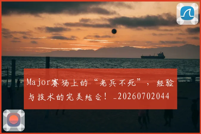 Major赛场上的“老兵不死”，经验与技术的完美结合！_20260702044609