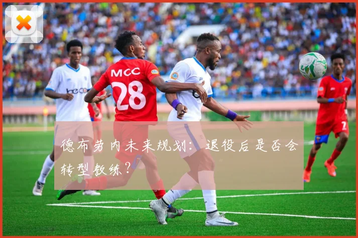 德布劳内未来规划：退役后是否会转型教练？
