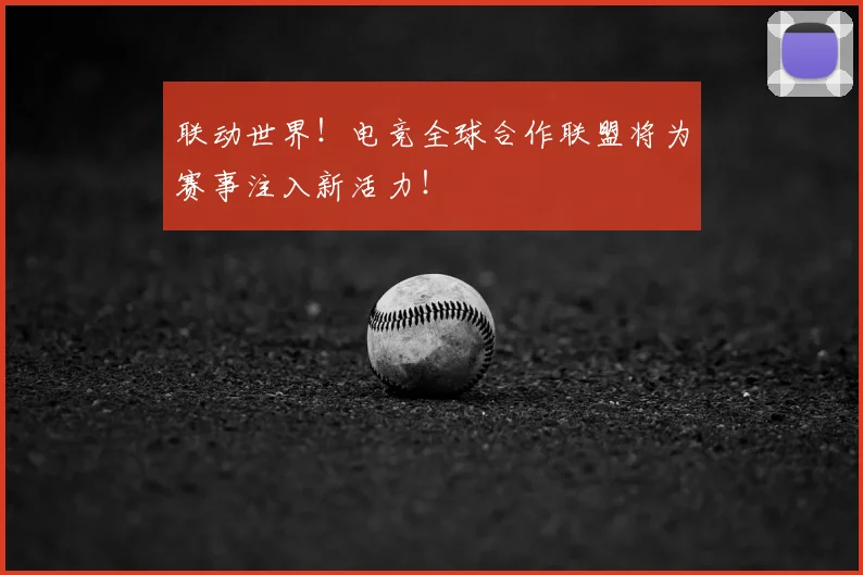 联动世界！电竞全球合作联盟将为赛事注入新活力！