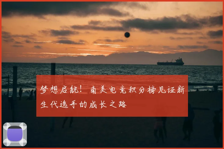 梦想启航！南美电竞积分榜见证新生代选手的成长之路