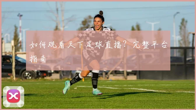 如何观看天下足球直播？完整平台指南