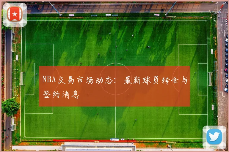 NBA交易市场动态：最新球员转会与签约消息