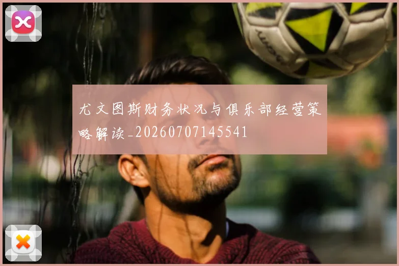 尤文图斯财务状况与俱乐部经营策略解读_20260707145541