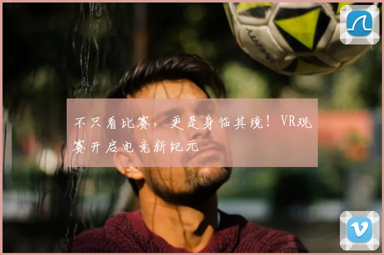 不只看比赛，更是身临其境！VR观赛开启电竞新纪元