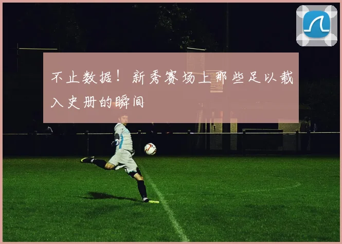 不止数据！新秀赛场上那些足以载入史册的瞬间