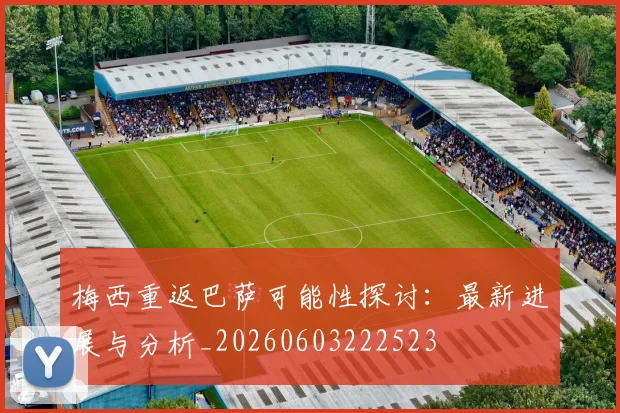 梅西重返巴萨可能性探讨：最新进展与分析_20260603222523