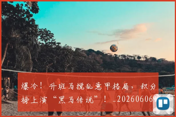 爆冷！升班马搅乱意甲格局，积分榜上演“黑马传说”！_20260606150033