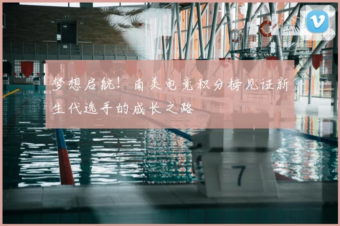 梦想启航！南美电竞积分榜见证新生代选手的成长之路