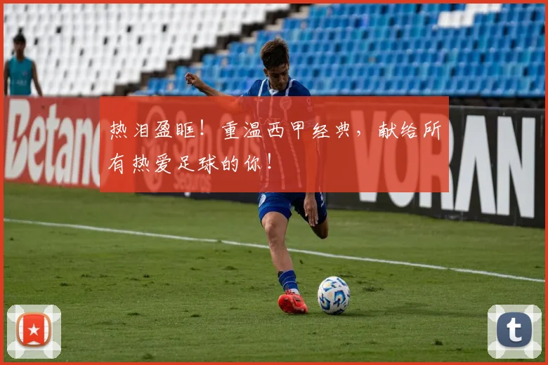 热泪盈眶！重温西甲经典，献给所有热爱足球的你！