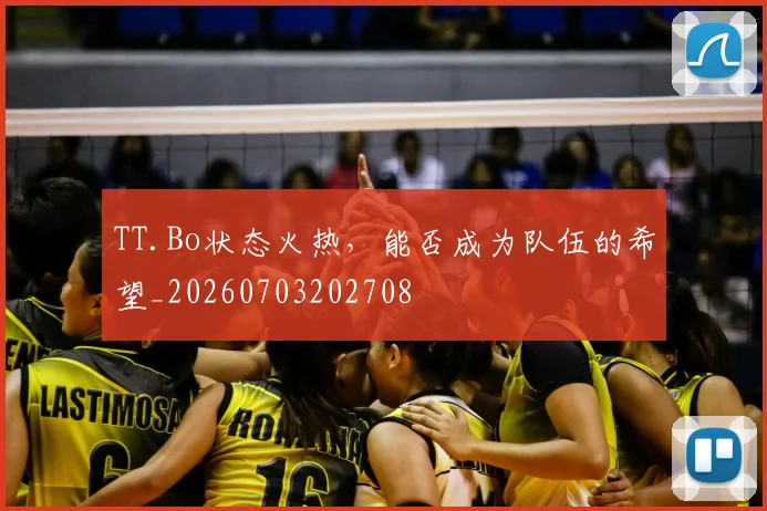 TT.Bo状态火热，能否成为队伍的希望_20260703202708