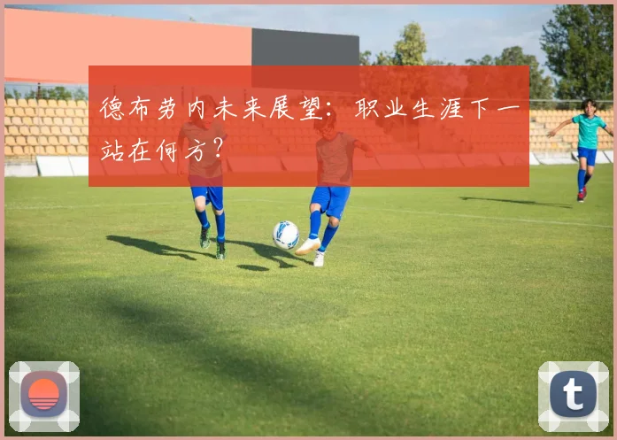 德布劳内未来展望：职业生涯下一站在何方？