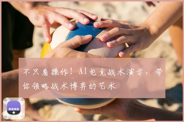 不只看操作！AI电竞战术演示，带你领略战术博弈的艺术