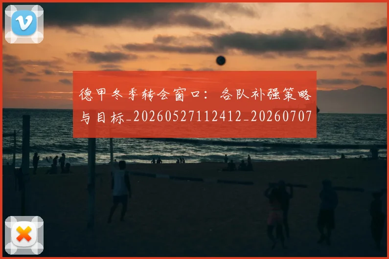 德甲冬季转会窗口：各队补强策略与目标_20260527112412_20260707153524