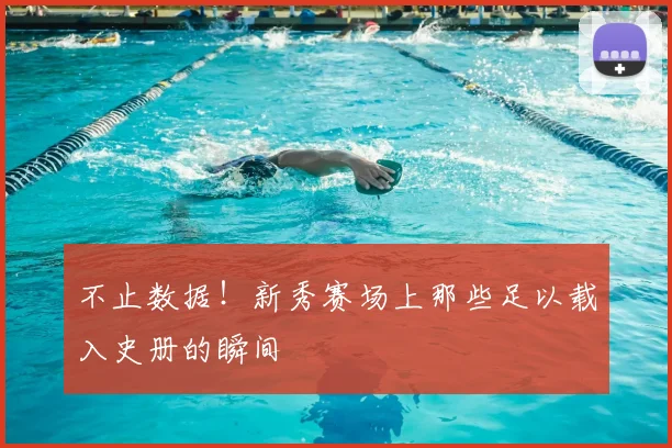 不止数据！新秀赛场上那些足以载入史册的瞬间