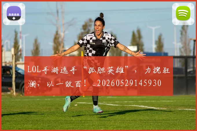 LOL手游选手“孤胆英雄”，力挽狂澜，以一敌百！_20260529145930