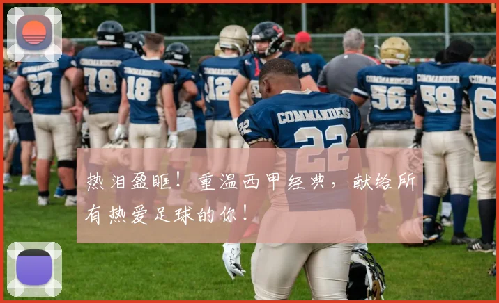 热泪盈眶!重温西甲经典,献给所有热爱足球的你!