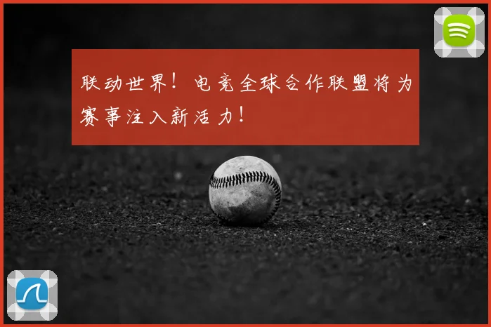 联动世界！电竞全球合作联盟将为赛事注入新活力！
