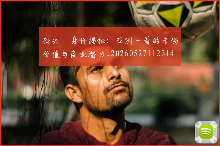 孙兴慜身价揭秘：亚洲一哥的市场价值与商业潜力_20260527112314